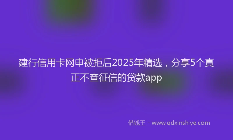 建行信用卡网申被拒后2025年精选，分享5个真正不查征信的贷款app