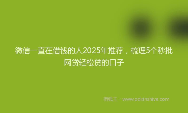 微信一直在借钱的人2025年推荐，梳理5个秒批网贷轻松贷的口子