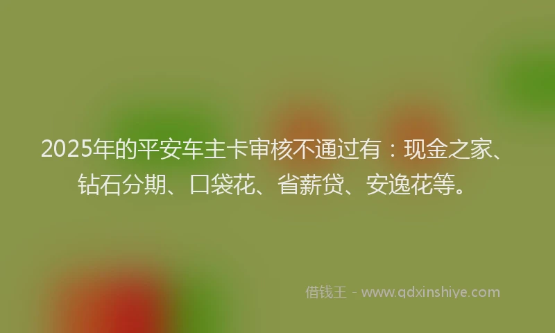 2025年的平安车主卡审核不通过有：现金之家、钻石分期、口袋花、省薪贷、安逸花等。