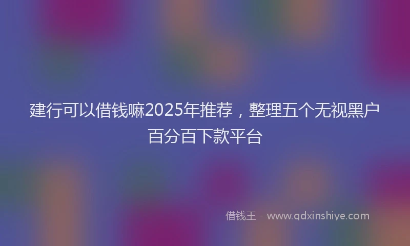建行可以借钱嘛2025年推荐，整理五个无视黑户百分百下款平台