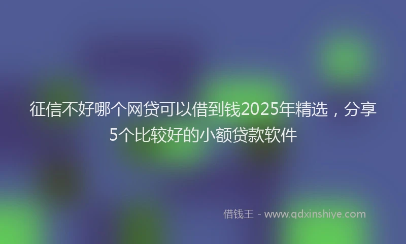 征信不好哪个网贷可以借到钱2025年精选，分享5个比较好的小额贷款软件