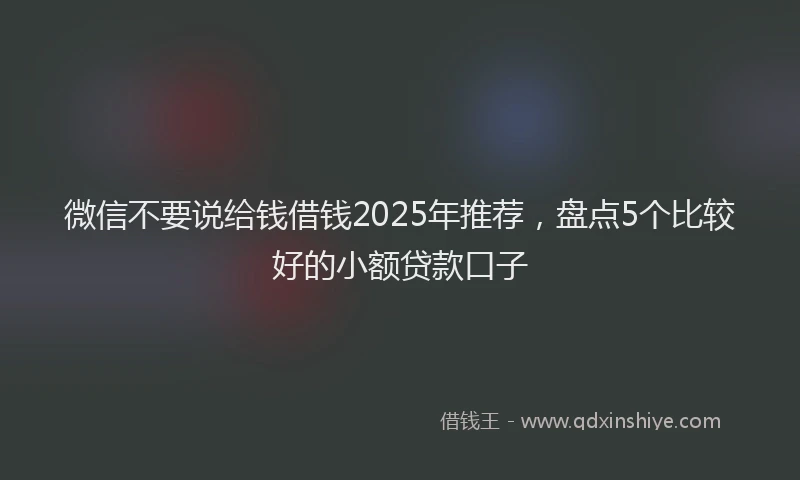 微信不要说给钱借钱2025年推荐，盘点5个比较好的小额贷款口子