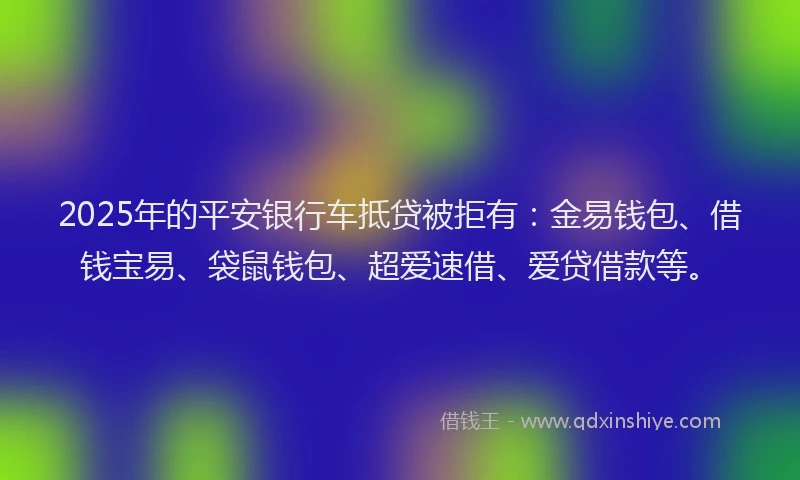 2025年的平安银行车抵贷被拒有：金易钱包、借钱宝易、袋鼠钱包、超爱速借、爱贷借款等。