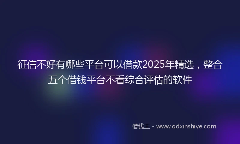 征信不好有哪些平台可以借款2025年精选，整合五个借钱平台不看综合评估的软件