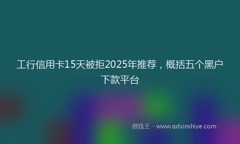 工行信用卡15天被拒2025年推荐，概括五个黑户下款平台