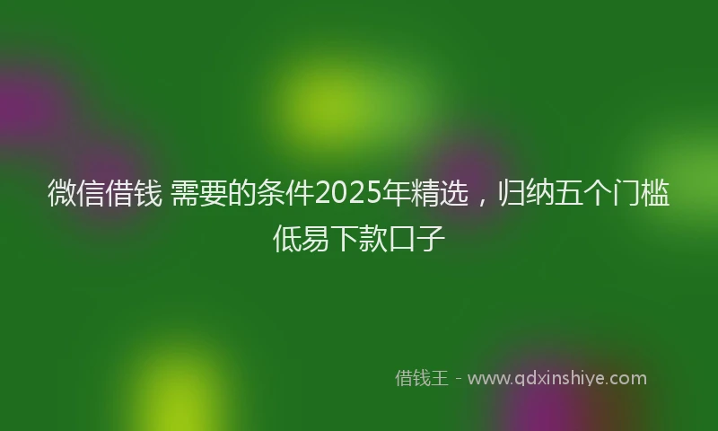 微信借钱 需要的条件2025年精选，归纳五个门槛低易下款口子