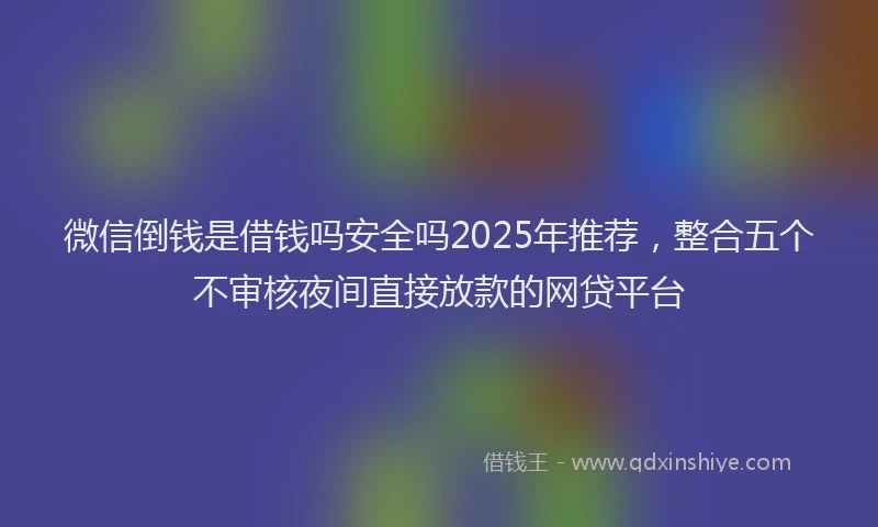 微信倒钱是借钱吗安全吗2025年推荐，整合五个不审核夜间直接放款的网贷平台