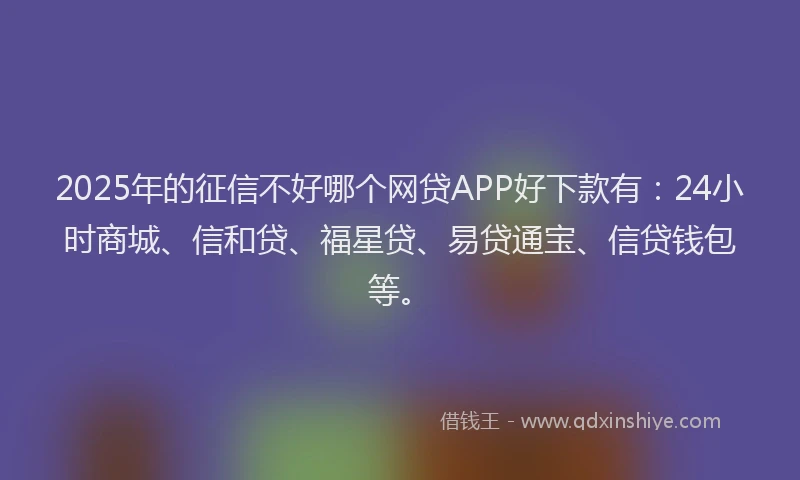2025年的征信不好哪个网贷APP好下款有：24小时商城、信和贷、福星贷、易贷通宝、信贷钱包等。