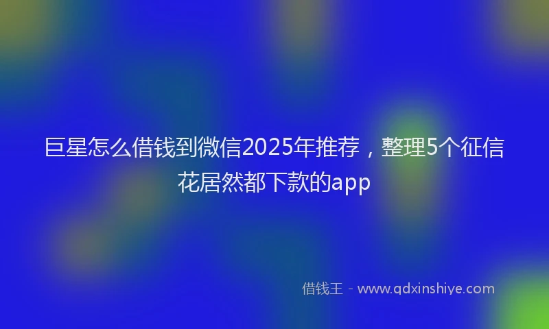 巨星怎么借钱到微信2025年推荐，整理5个征信花居然都下款的app