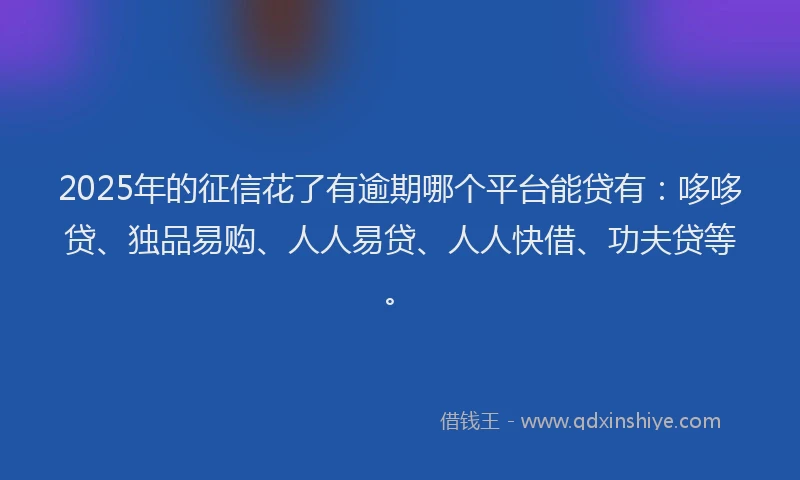 2025年的征信花了有逾期哪个平台能贷有：哆哆贷、独品易购、人人易贷、人人快借、功夫贷等。