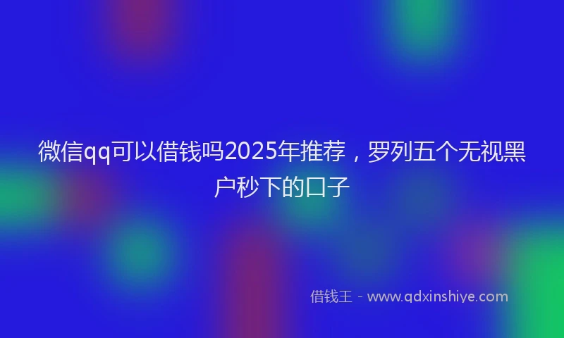 微信qq可以借钱吗2025年推荐，罗列五个无视黑户秒下的口子