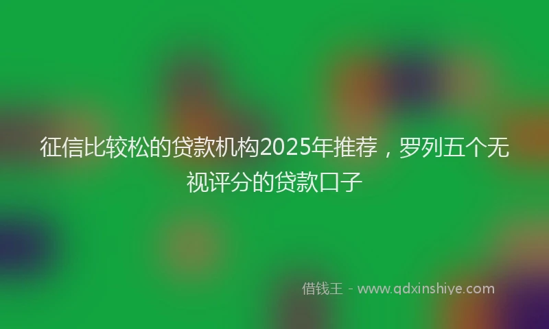 征信比较松的贷款机构2025年推荐，罗列五个无视评分的贷款口子