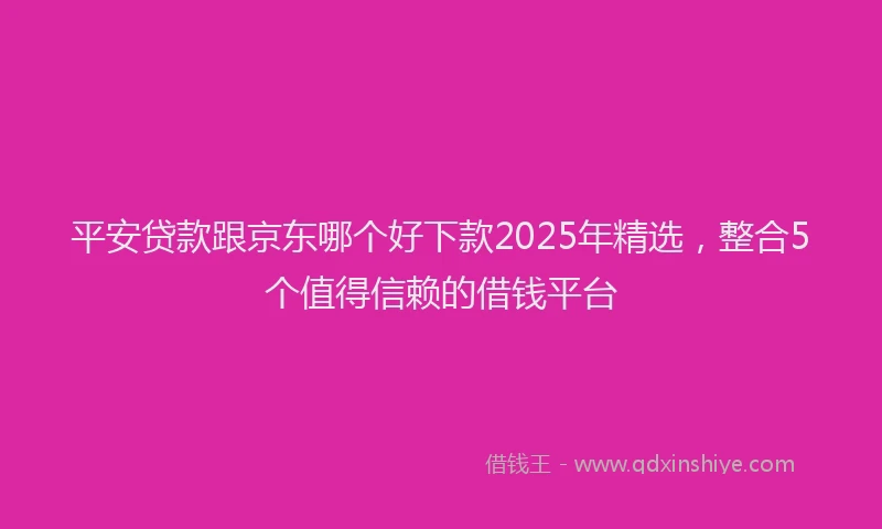 平安贷款跟京东哪个好下款2025年精选，整合5个值得信赖的借钱平台
