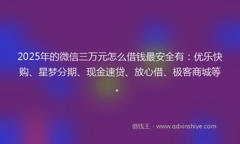 2025年的微信三万元怎么借钱最安全有：优乐快购、星梦分期、现金速贷、放心借、极客商城等。