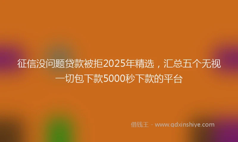 征信没问题贷款被拒2025年精选，汇总五个无视一切包下款5000秒下款的平台