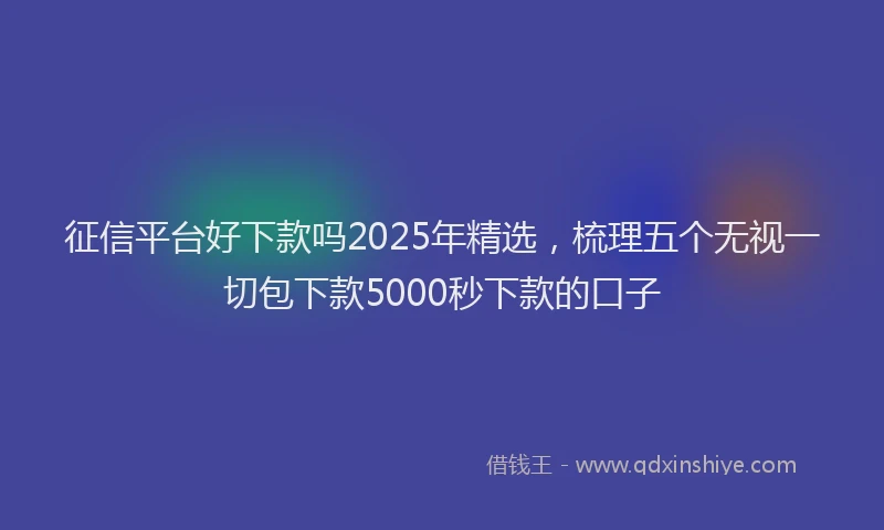 征信平台好下款吗2025年精选，梳理五个无视一切包下款5000秒下款的口子