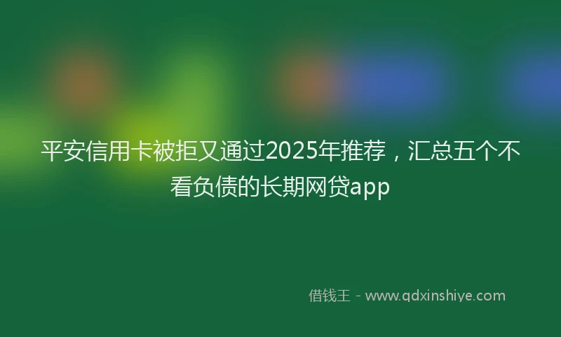 平安信用卡被拒又通过2025年推荐，汇总五个不看负债的长期网贷app