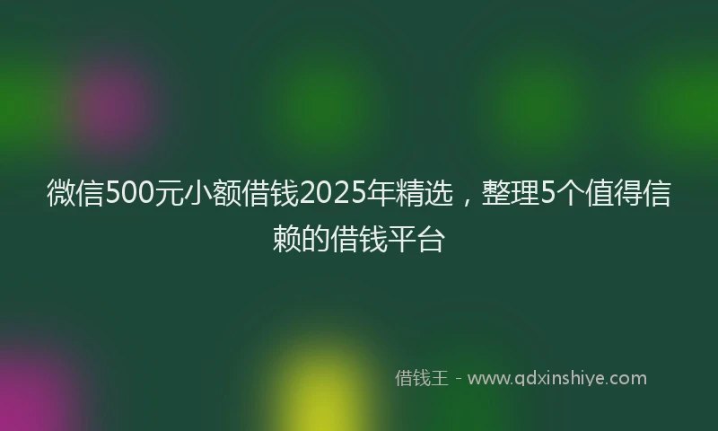 微信500元小额借钱2025年精选，整理5个值得信赖的借钱平台