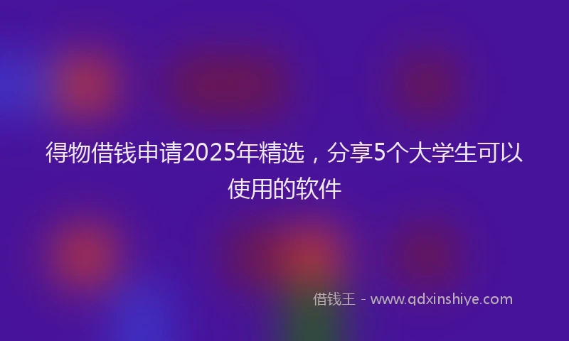 得物借钱申请2025年精选，分享5个大学生可以使用的软件