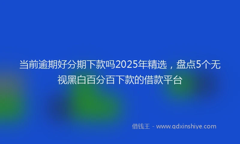 当前逾期好分期下款吗2025年精选，盘点5个无视黑白百分百下款的借款平台