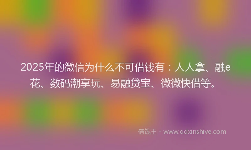 2025年的微信为什么不可借钱有：人人拿、融e花、数码潮享玩、易融贷宝、微微快借等。