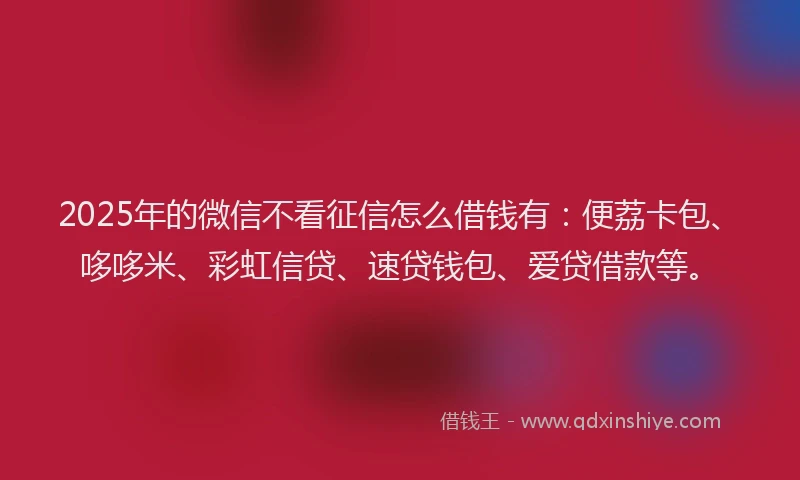 2025年的微信不看征信怎么借钱有：便荔卡包、哆哆米、彩虹信贷、速贷钱包、爱贷借款等。