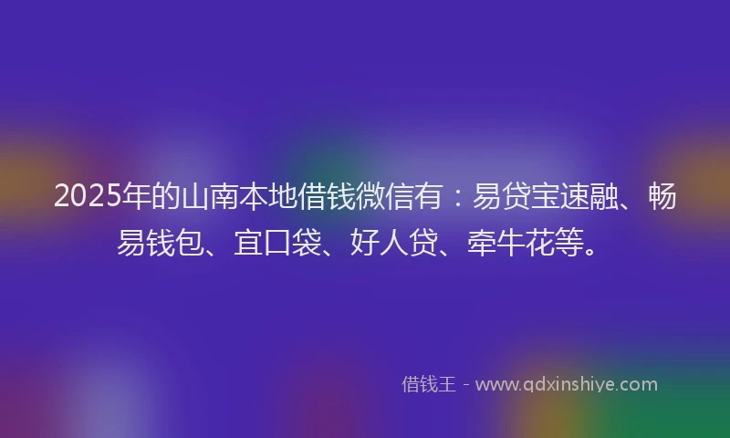 2025年的山南本地借钱微信有：易贷宝速融、畅易钱包、宜口袋、好人贷、牵牛花等。