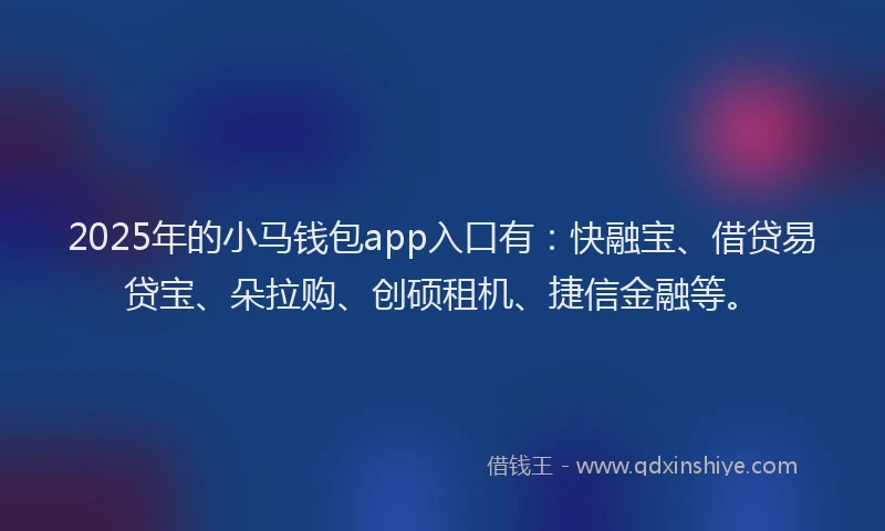 2025年的小马钱包app入口有：快融宝、借贷易贷宝、朵拉购、创硕租机、捷信金融等。