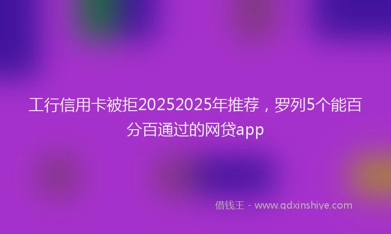 工行信用卡被拒20252025年推荐，罗列5个能百分百通过的网贷app