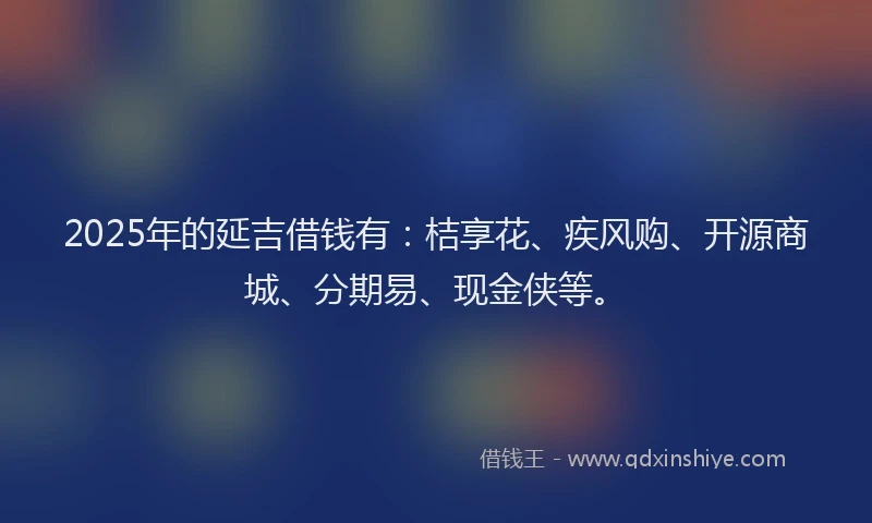 2025年的延吉借钱有：桔享花、疾风购、开源商城、分期易、现金侠等。