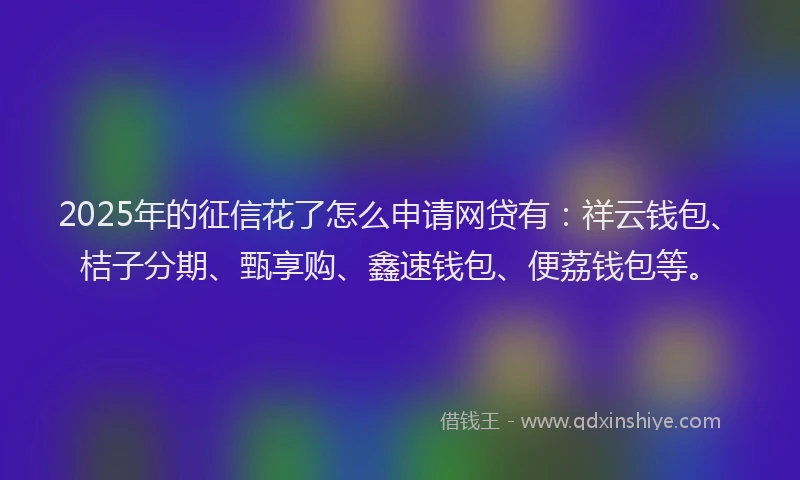2025年的征信花了怎么申请网贷有：祥云钱包、桔子分期、甄享购、鑫速钱包、便荔钱包等。