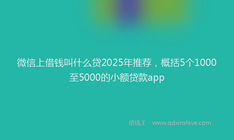 微信上借钱叫什么贷2025年推荐，概括5个1000至5000的小额贷款app