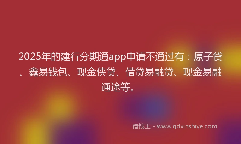 2025年的建行分期通app申请不通过有：原子贷、鑫易钱包、现金侠贷、借贷易融贷、现金易融通途等。
