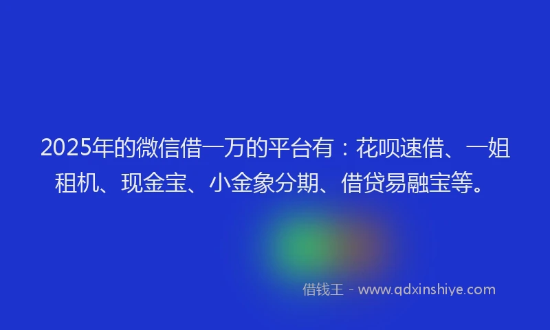 2025年的微信借一万的平台有：花呗速借、一姐租机、现金宝、小金象分期、借贷易融宝等。