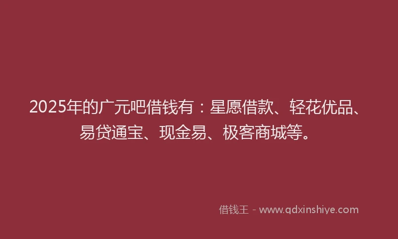 2025年的广元吧借钱有：星愿借款、轻花优品、易贷通宝、现金易、极客商城等。
