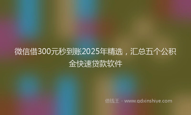 微信借300元秒到账2025年精选，汇总五个公积金快速贷款软件