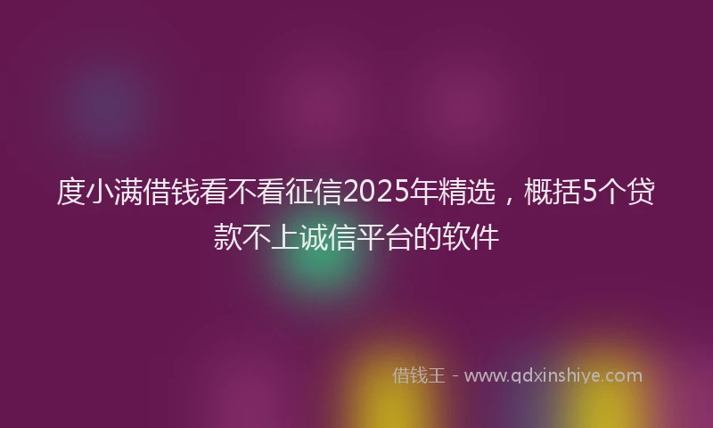 度小满借钱看不看征信2025年精选，概括5个贷款不上诚信平台的软件