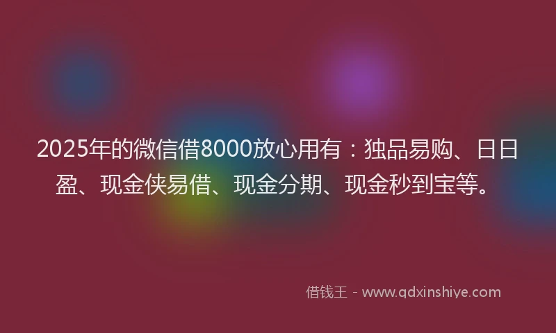 2025年的微信借8000放心用有：独品易购、日日盈、现金侠易借、现金分期、现金秒到宝等。