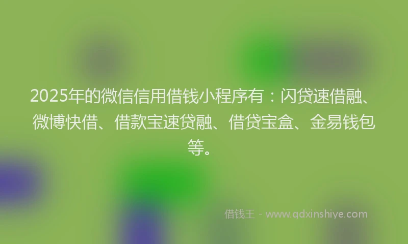 2025年的微信信用借钱小程序有：闪贷速借融、微博快借、借款宝速贷融、借贷宝盒、金易钱包等。