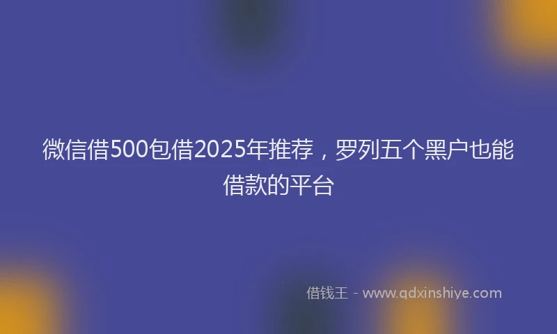 微信借500包借2025年推荐，罗列五个黑户也能借款的平台