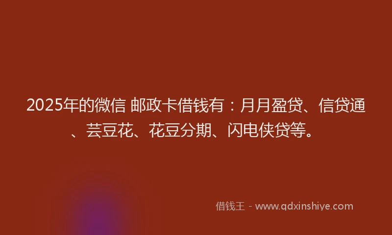 2025年的微信 邮政卡借钱有：月月盈贷、信贷通、芸豆花、花豆分期、闪电侠贷等。