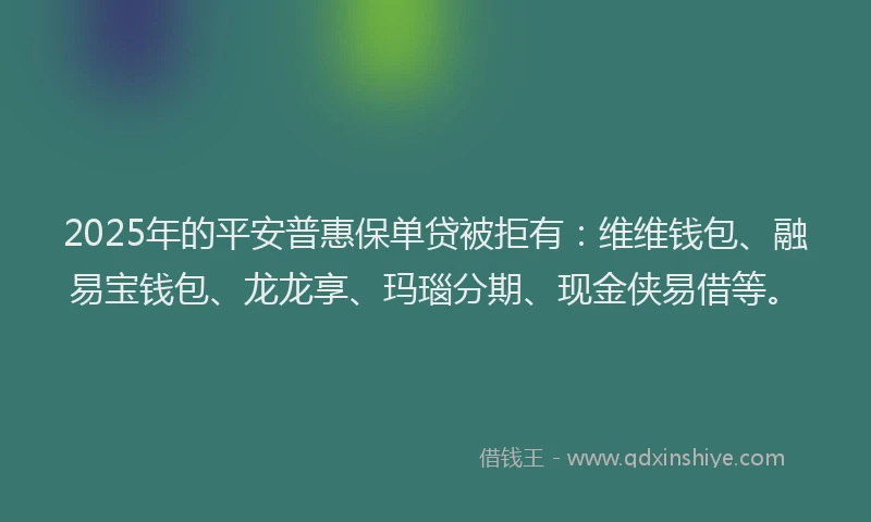 2025年的平安普惠保单贷被拒有：维维钱包、融易宝钱包、龙龙享、玛瑙分期、现金侠易借等。