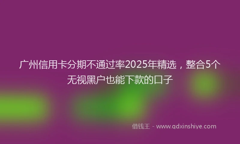 广州信用卡分期不通过率2025年精选，整合5个无视黑户也能下款的口子