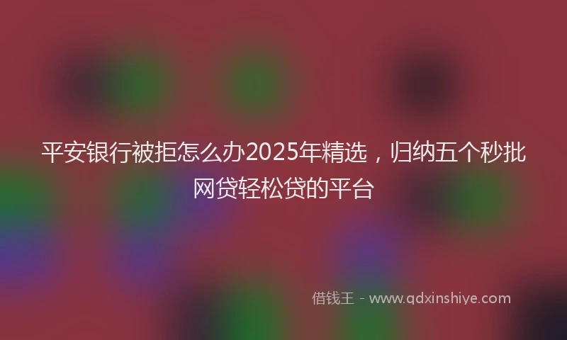 平安银行被拒怎么办2025年精选，归纳五个秒批网贷轻松贷的平台