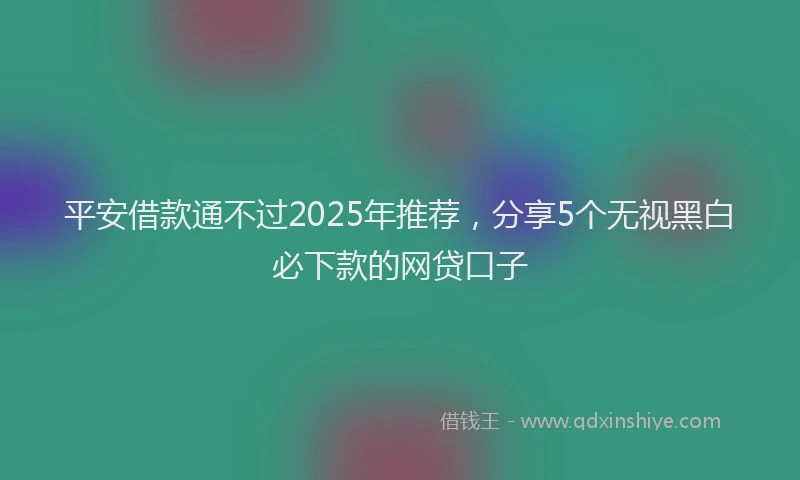 平安借款通不过2025年推荐，分享5个无视黑白必下款的网贷口子