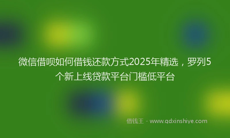 微信借呗如何借钱还款方式2025年精选，罗列5个新上线贷款平台门槛低平台