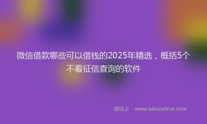 微信借款哪些可以借钱的2025年精选，概括5个不看征信查询的软件