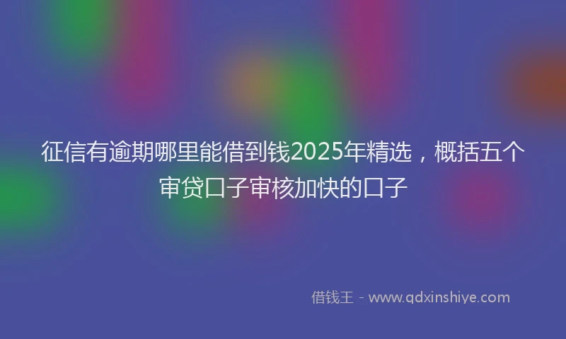 征信有逾期哪里能借到钱2025年精选，概括五个审贷口子审核加快的口子