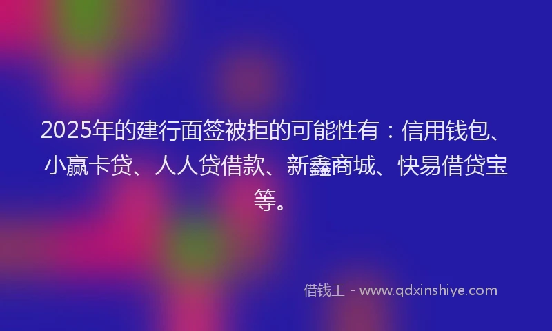 2025年的建行面签被拒的可能性有：信用钱包、小赢卡贷、人人贷借款、新鑫商城、快易借贷宝等。