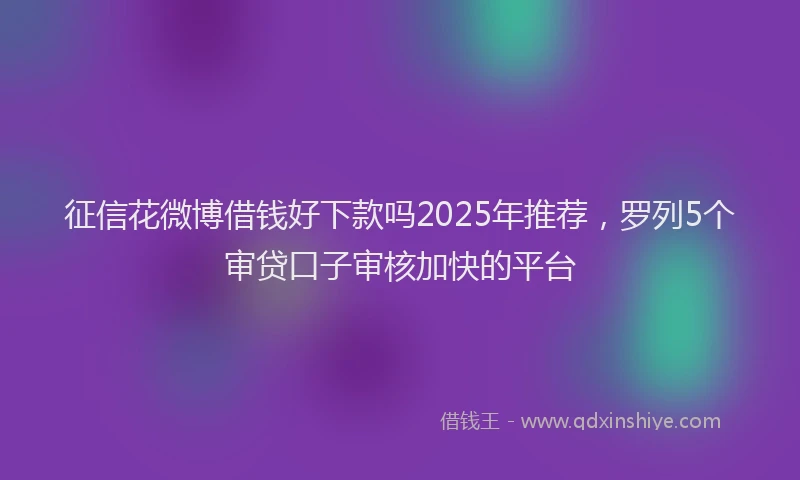 征信花微博借钱好下款吗2025年推荐，罗列5个审贷口子审核加快的平台
